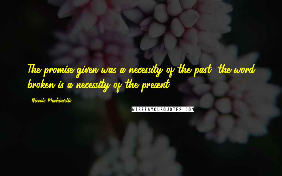 Niccolo Machiavelli Quotes: The promise given was a necessity of the past: the word broken is a necessity of the present.