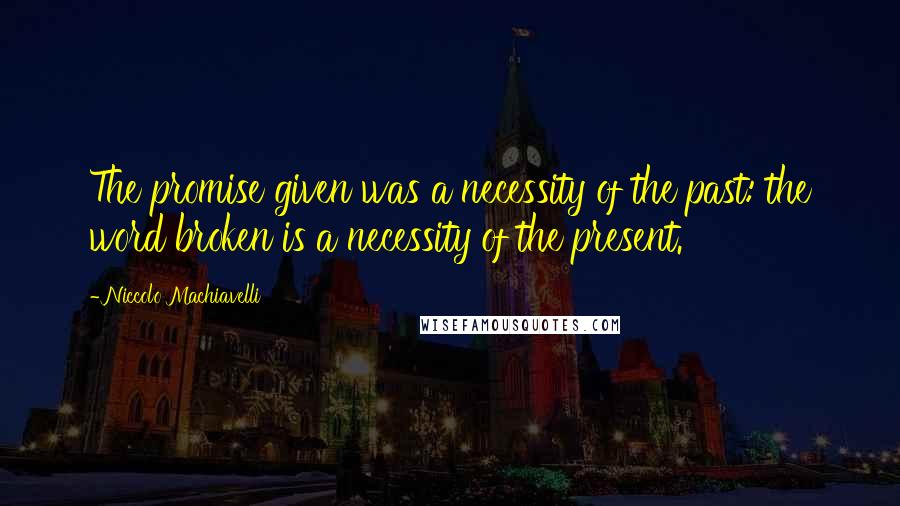 Niccolo Machiavelli Quotes: The promise given was a necessity of the past: the word broken is a necessity of the present.