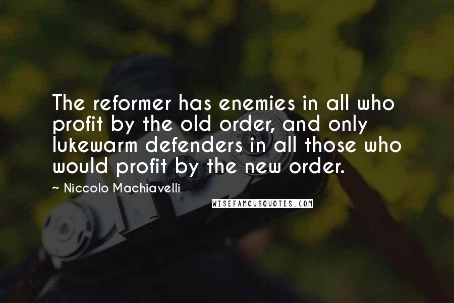 Niccolo Machiavelli Quotes: The reformer has enemies in all who profit by the old order, and only lukewarm defenders in all those who would profit by the new order.