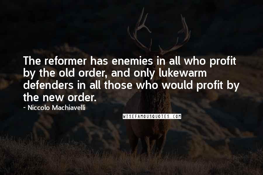 Niccolo Machiavelli Quotes: The reformer has enemies in all who profit by the old order, and only lukewarm defenders in all those who would profit by the new order.