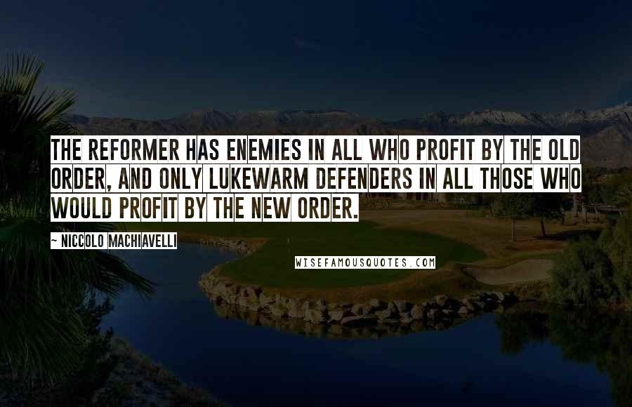 Niccolo Machiavelli Quotes: The reformer has enemies in all who profit by the old order, and only lukewarm defenders in all those who would profit by the new order.