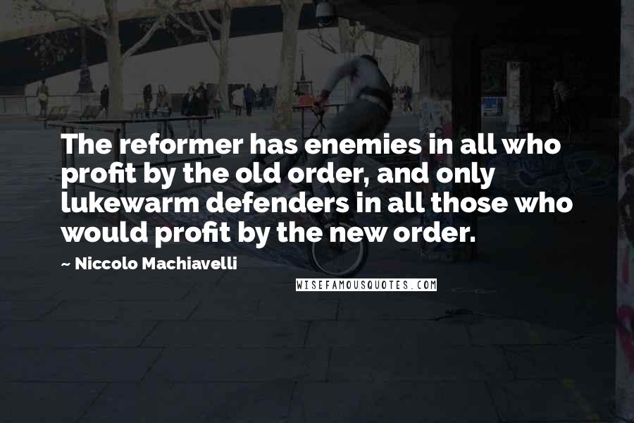 Niccolo Machiavelli Quotes: The reformer has enemies in all who profit by the old order, and only lukewarm defenders in all those who would profit by the new order.