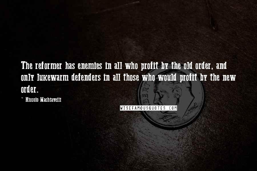 Niccolo Machiavelli Quotes: The reformer has enemies in all who profit by the old order, and only lukewarm defenders in all those who would profit by the new order.