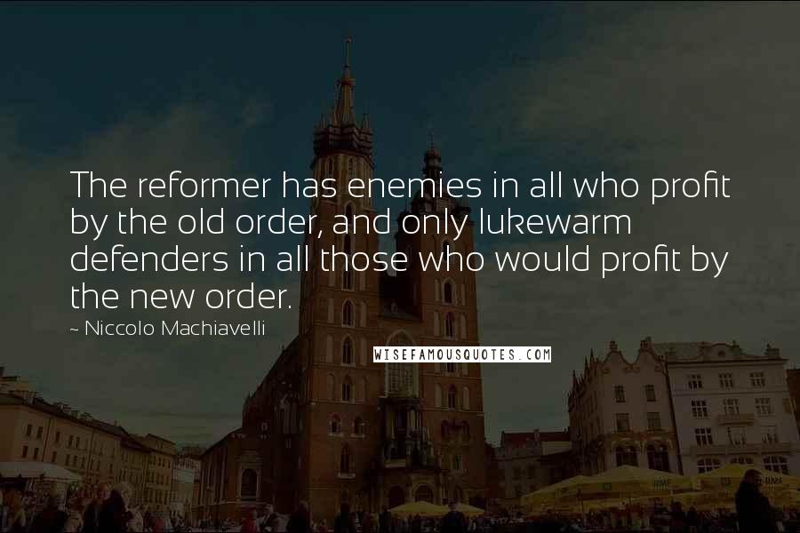 Niccolo Machiavelli Quotes: The reformer has enemies in all who profit by the old order, and only lukewarm defenders in all those who would profit by the new order.