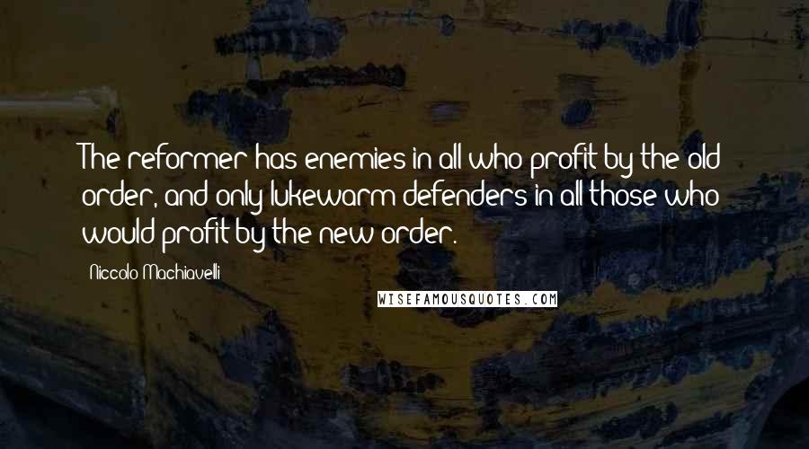 Niccolo Machiavelli Quotes: The reformer has enemies in all who profit by the old order, and only lukewarm defenders in all those who would profit by the new order.