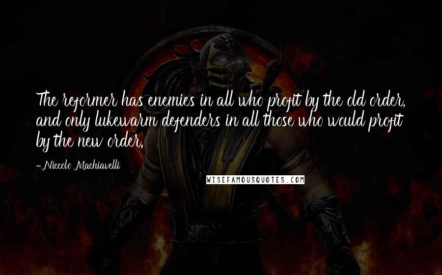 Niccolo Machiavelli Quotes: The reformer has enemies in all who profit by the old order, and only lukewarm defenders in all those who would profit by the new order.