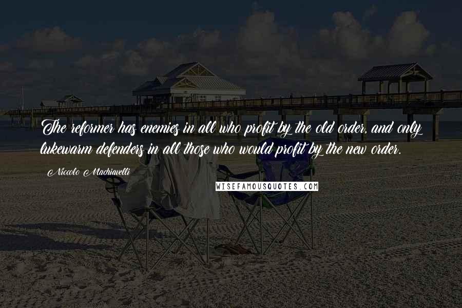 Niccolo Machiavelli Quotes: The reformer has enemies in all who profit by the old order, and only lukewarm defenders in all those who would profit by the new order.