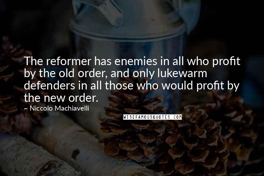 Niccolo Machiavelli Quotes: The reformer has enemies in all who profit by the old order, and only lukewarm defenders in all those who would profit by the new order.