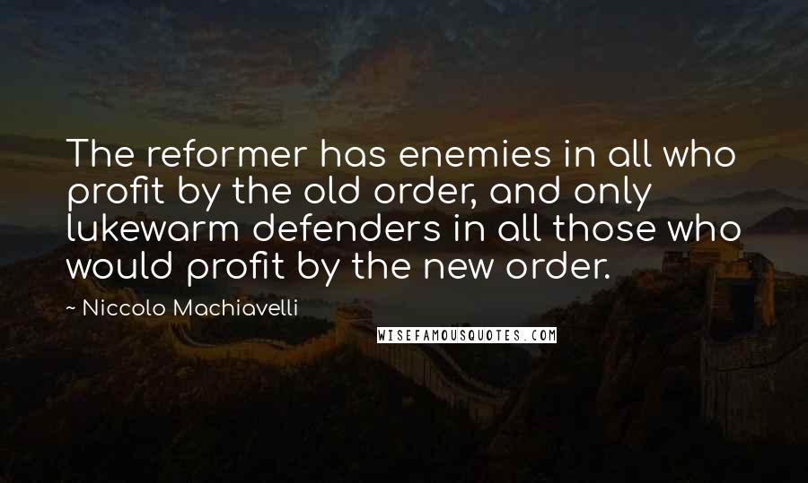 Niccolo Machiavelli Quotes: The reformer has enemies in all who profit by the old order, and only lukewarm defenders in all those who would profit by the new order.