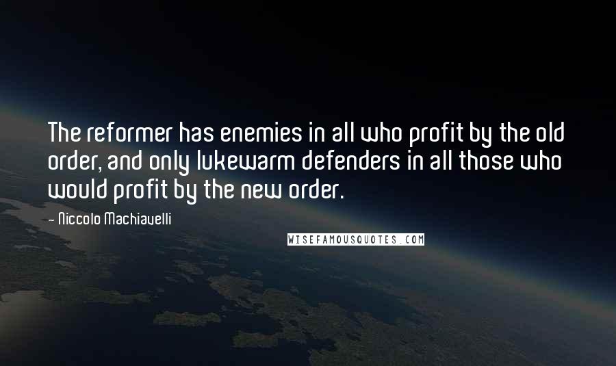 Niccolo Machiavelli Quotes: The reformer has enemies in all who profit by the old order, and only lukewarm defenders in all those who would profit by the new order.