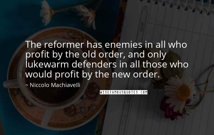 Niccolo Machiavelli Quotes: The reformer has enemies in all who profit by the old order, and only lukewarm defenders in all those who would profit by the new order.