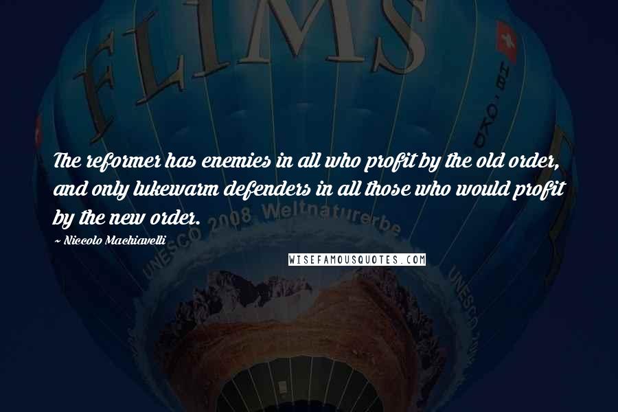 Niccolo Machiavelli Quotes: The reformer has enemies in all who profit by the old order, and only lukewarm defenders in all those who would profit by the new order.