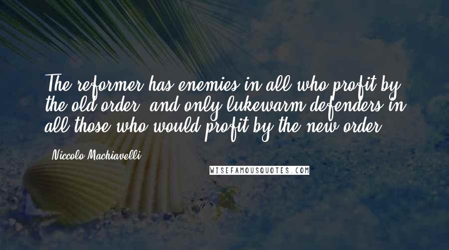 Niccolo Machiavelli Quotes: The reformer has enemies in all who profit by the old order, and only lukewarm defenders in all those who would profit by the new order.