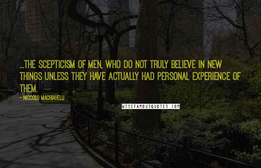 Niccolo Machiavelli Quotes: ...the scepticism of men, who do not truly believe in new things unless they have actually had personal experience of them.