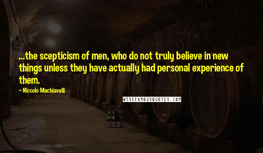 Niccolo Machiavelli Quotes: ...the scepticism of men, who do not truly believe in new things unless they have actually had personal experience of them.