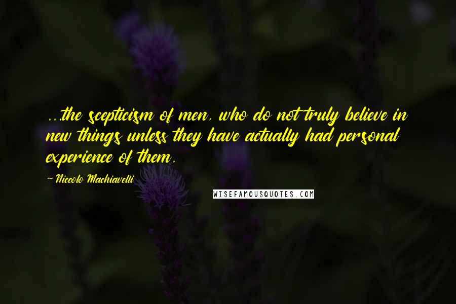 Niccolo Machiavelli Quotes: ...the scepticism of men, who do not truly believe in new things unless they have actually had personal experience of them.