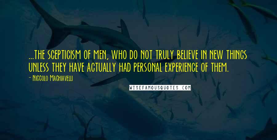 Niccolo Machiavelli Quotes: ...the scepticism of men, who do not truly believe in new things unless they have actually had personal experience of them.