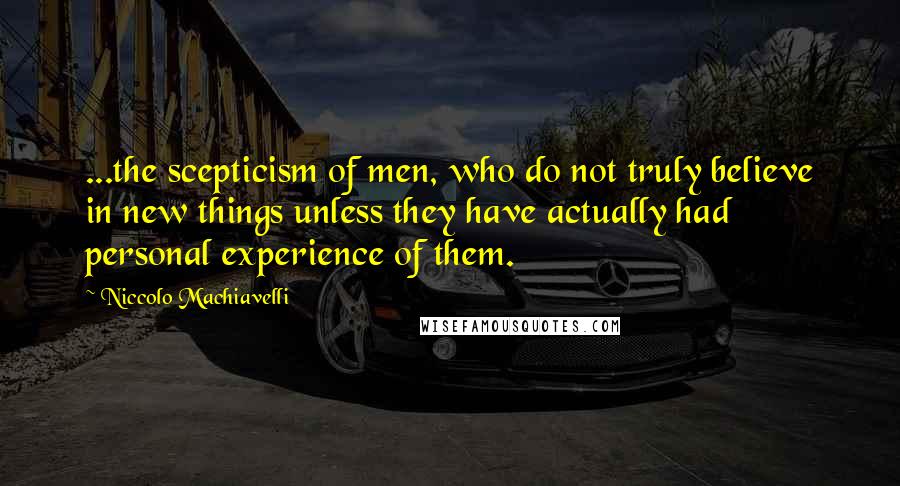 Niccolo Machiavelli Quotes: ...the scepticism of men, who do not truly believe in new things unless they have actually had personal experience of them.