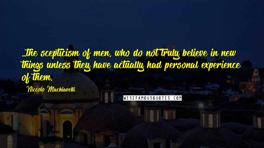 Niccolo Machiavelli Quotes: ...the scepticism of men, who do not truly believe in new things unless they have actually had personal experience of them.