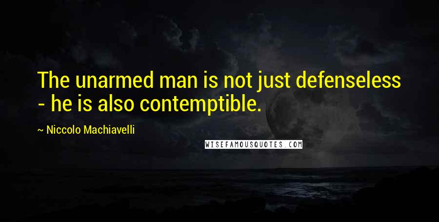 Niccolo Machiavelli Quotes: The unarmed man is not just defenseless - he is also contemptible.