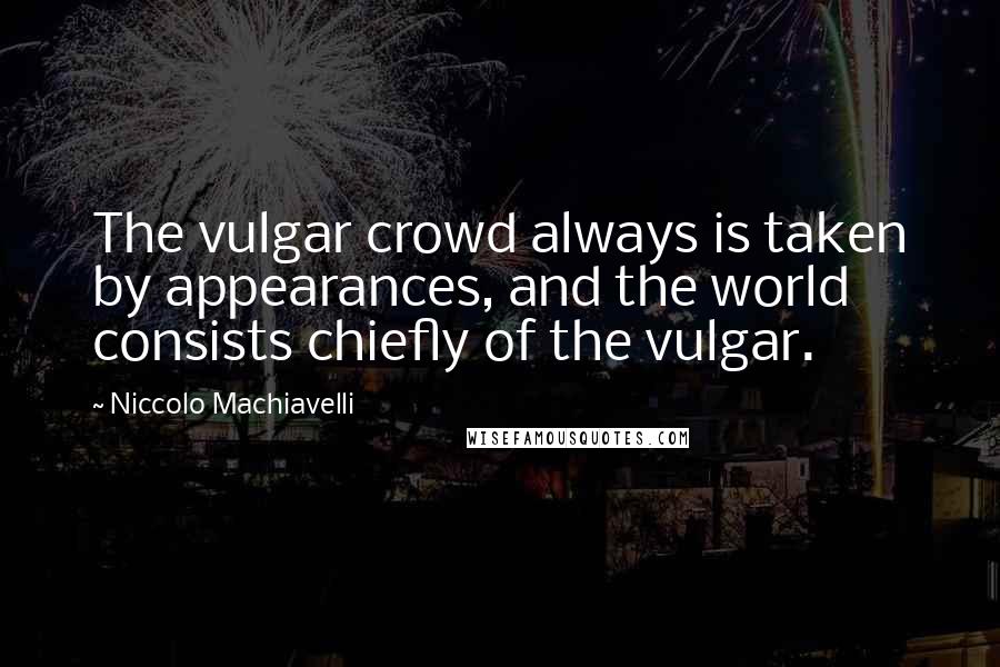 Niccolo Machiavelli Quotes: The vulgar crowd always is taken by appearances, and the world consists chiefly of the vulgar.