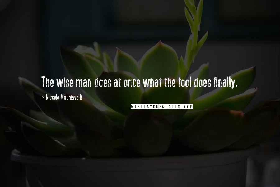 Niccolo Machiavelli Quotes: The wise man does at once what the fool does finally.