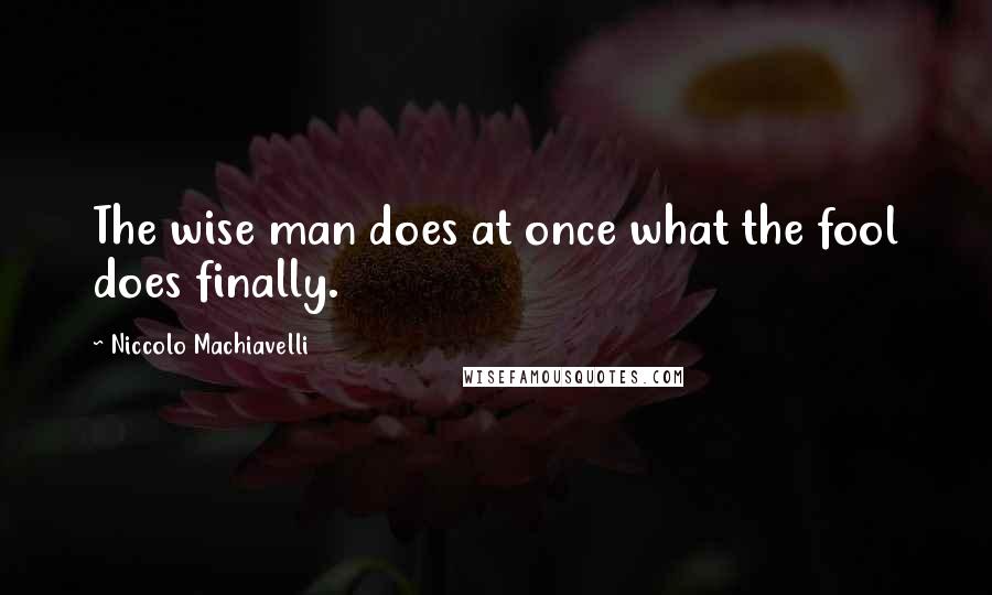 Niccolo Machiavelli Quotes: The wise man does at once what the fool does finally.