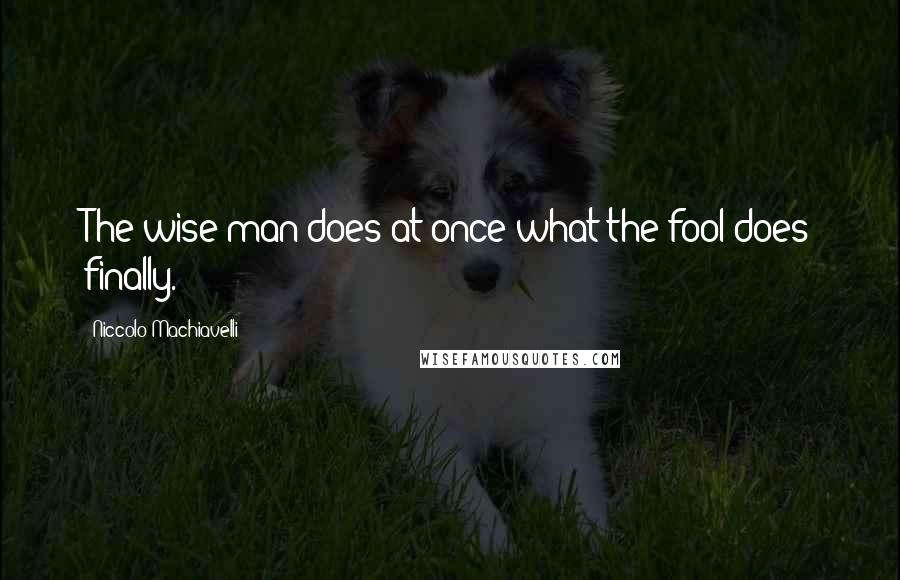 Niccolo Machiavelli Quotes: The wise man does at once what the fool does finally.