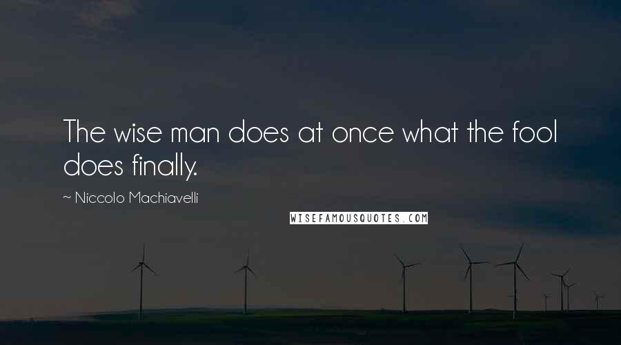 Niccolo Machiavelli Quotes: The wise man does at once what the fool does finally.