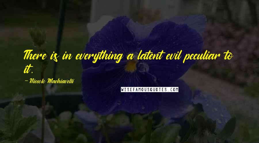Niccolo Machiavelli Quotes: There is in everything a latent evil peculiar to it.