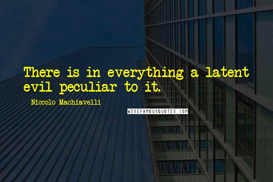 Niccolo Machiavelli Quotes: There is in everything a latent evil peculiar to it.