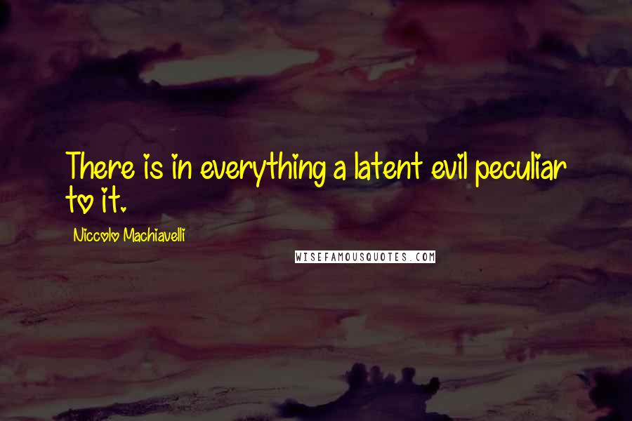 Niccolo Machiavelli Quotes: There is in everything a latent evil peculiar to it.