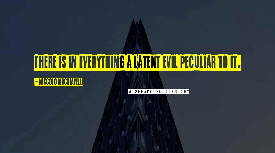 Niccolo Machiavelli Quotes: There is in everything a latent evil peculiar to it.
