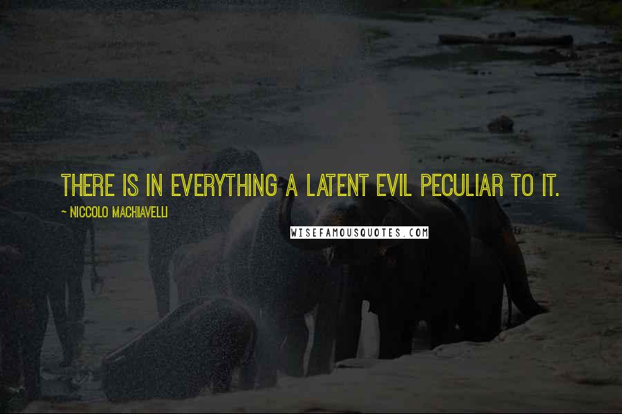 Niccolo Machiavelli Quotes: There is in everything a latent evil peculiar to it.