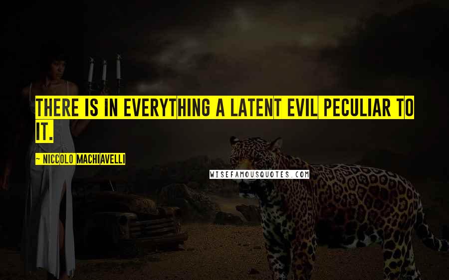 Niccolo Machiavelli Quotes: There is in everything a latent evil peculiar to it.