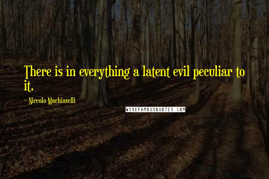 Niccolo Machiavelli Quotes: There is in everything a latent evil peculiar to it.