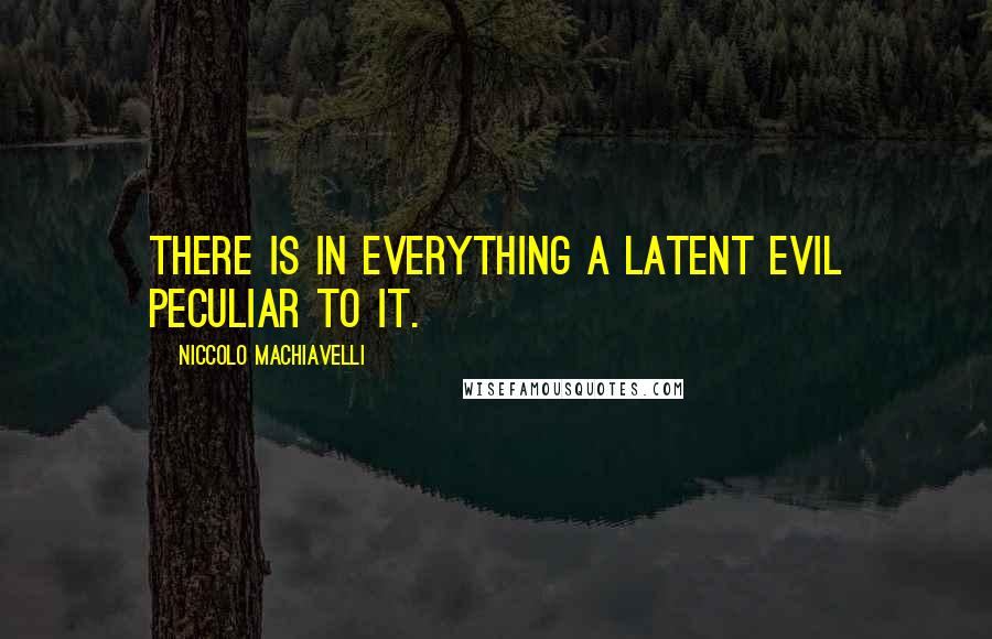 Niccolo Machiavelli Quotes: There is in everything a latent evil peculiar to it.