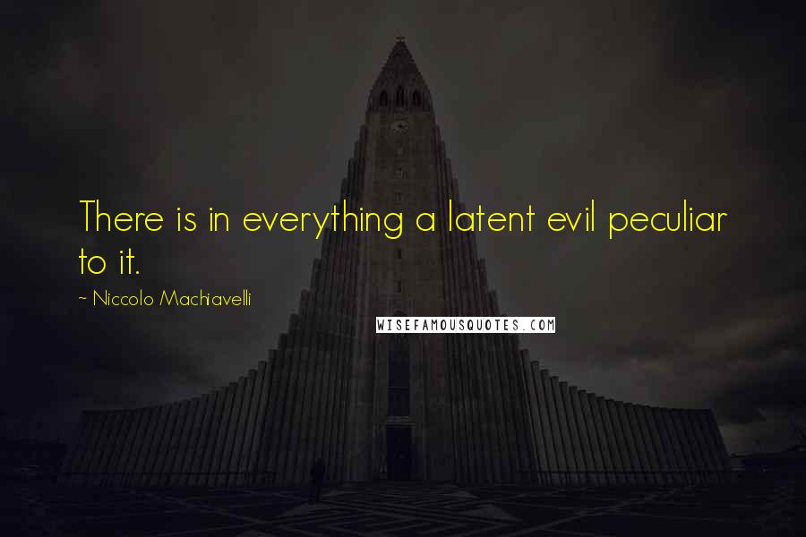 Niccolo Machiavelli Quotes: There is in everything a latent evil peculiar to it.