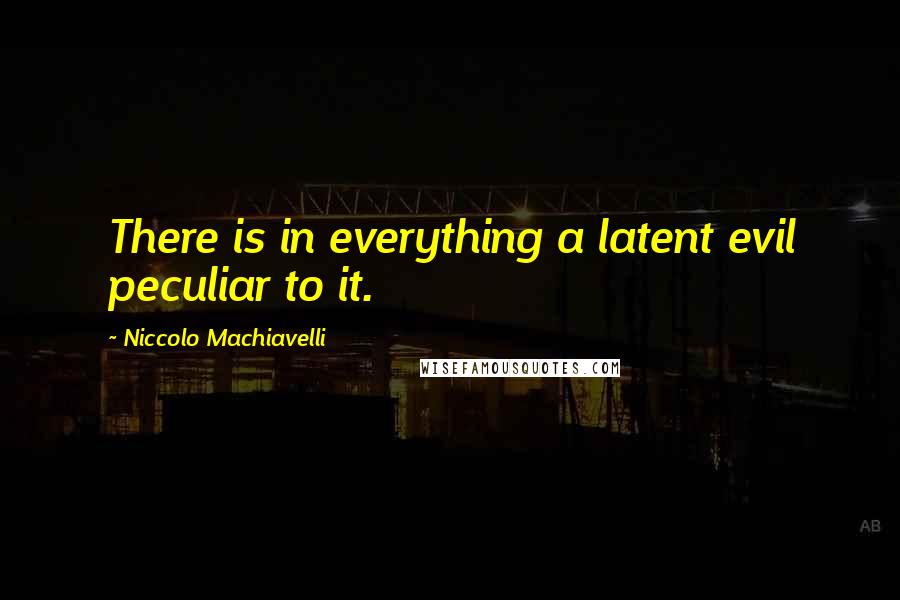 Niccolo Machiavelli Quotes: There is in everything a latent evil peculiar to it.