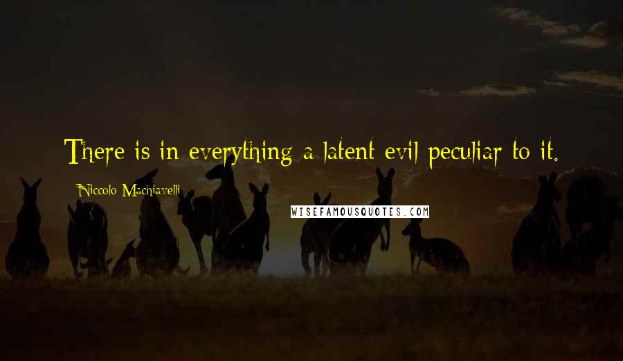 Niccolo Machiavelli Quotes: There is in everything a latent evil peculiar to it.
