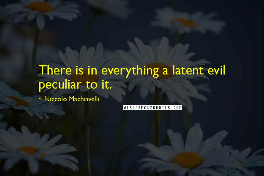 Niccolo Machiavelli Quotes: There is in everything a latent evil peculiar to it.