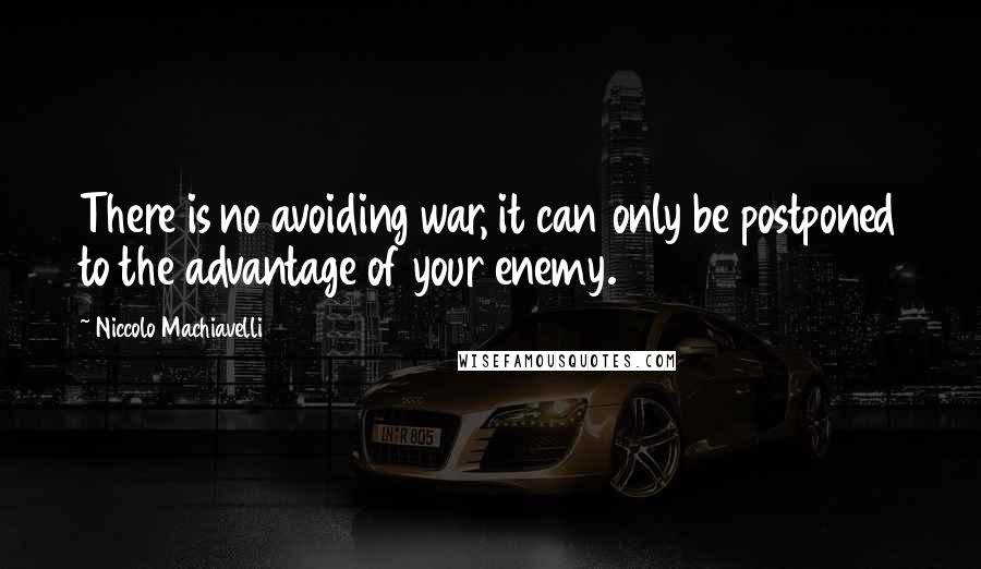 Niccolo Machiavelli Quotes: There is no avoiding war, it can only be postponed to the advantage of your enemy.