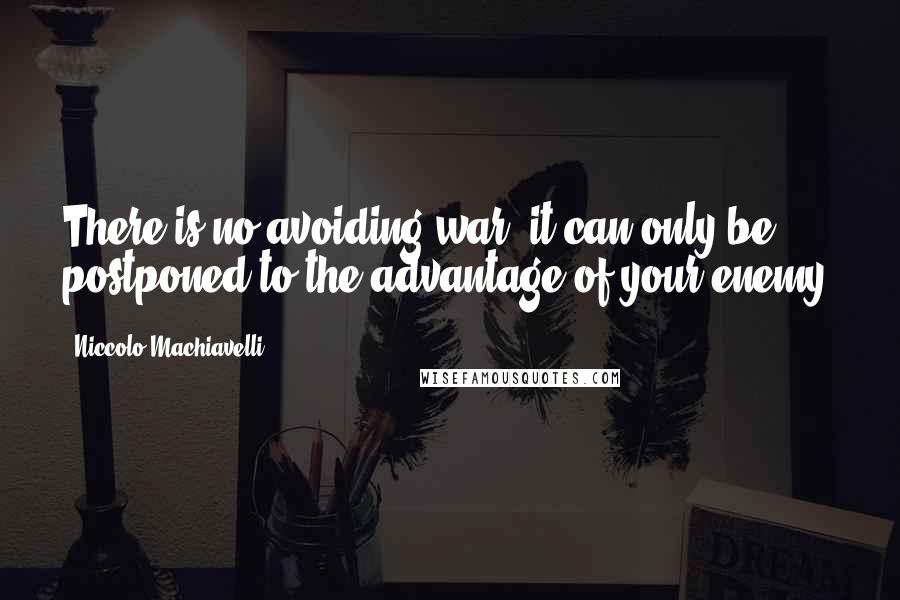 Niccolo Machiavelli Quotes: There is no avoiding war, it can only be postponed to the advantage of your enemy.