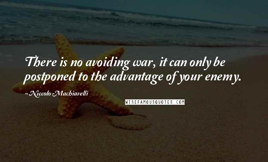 Niccolo Machiavelli Quotes: There is no avoiding war, it can only be postponed to the advantage of your enemy.