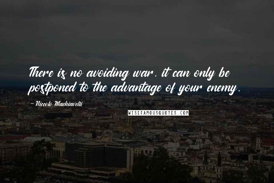 Niccolo Machiavelli Quotes: There is no avoiding war, it can only be postponed to the advantage of your enemy.