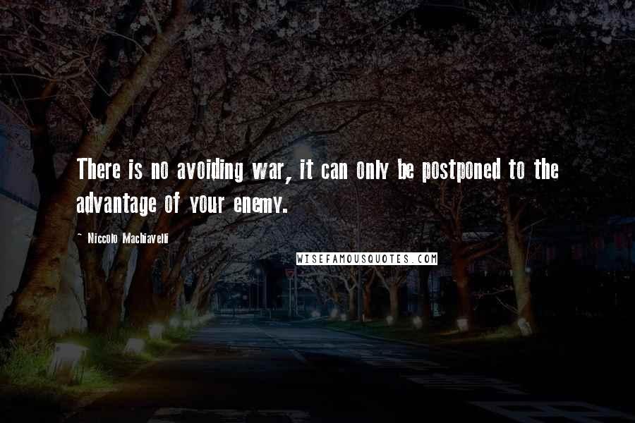 Niccolo Machiavelli Quotes: There is no avoiding war, it can only be postponed to the advantage of your enemy.