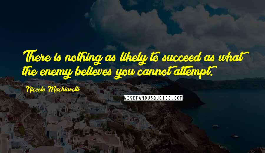 Niccolo Machiavelli Quotes: There is nothing as likely to succeed as what the enemy believes you cannot attempt.