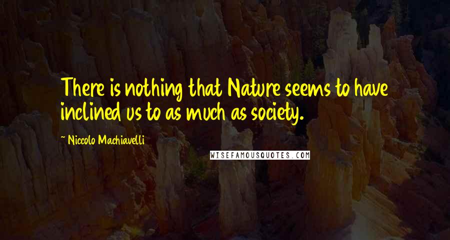 Niccolo Machiavelli Quotes: There is nothing that Nature seems to have inclined us to as much as society.