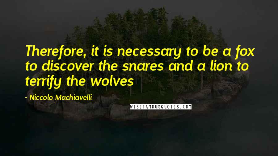 Niccolo Machiavelli Quotes: Therefore, it is necessary to be a fox to discover the snares and a lion to terrify the wolves