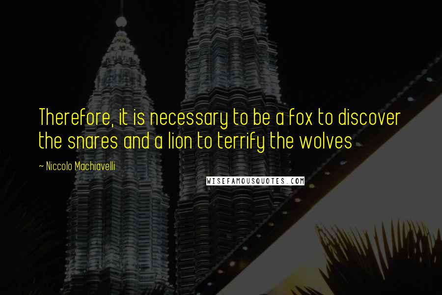 Niccolo Machiavelli Quotes: Therefore, it is necessary to be a fox to discover the snares and a lion to terrify the wolves